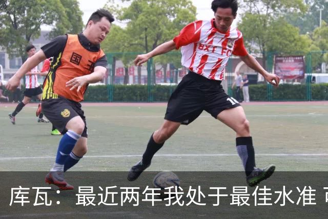 库瓦：最近两年我处于最佳水准 可以说我们是赢家