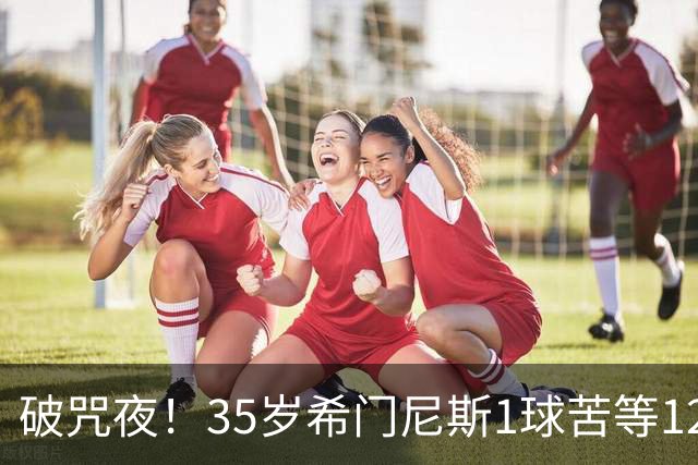 破咒夜！35岁希门尼斯1球苦等12年 首发+首球点燃全场