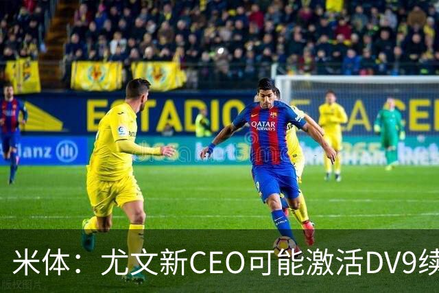 米体：尤文新CEO可能激活DV9续约谈判，球员年薪要价800万欧